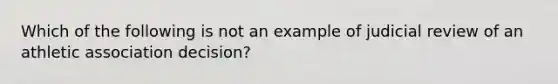 Which of the following is not an example of judicial review of an athletic association decision?