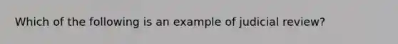 Which of the following is an example of judicial review?