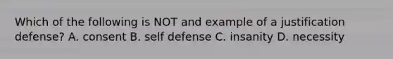 Which of the following is NOT and example of a justification defense? A. consent B. self defense C. insanity D. necessity