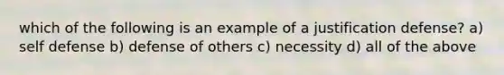 which of the following is an example of a justification defense? a) self defense b) defense of others c) necessity d) all of the above