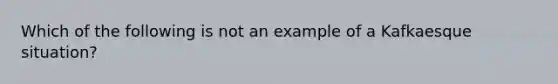 Which of the following is not an example of a Kafkaesque situation?