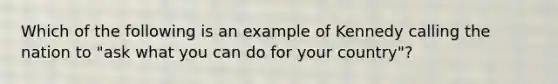 Which of the following is an example of Kennedy calling the nation to "ask what you can do for your country"?