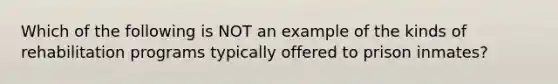 Which of the following is NOT an example of the kinds of rehabilitation programs typically offered to prison inmates?