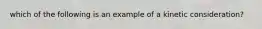 which of the following is an example of a kinetic consideration?