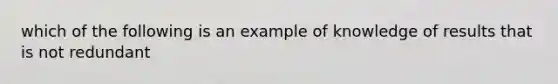 which of the following is an example of knowledge of results that is not redundant