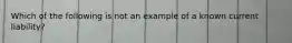 Which of the following is not an example of a known current liability?