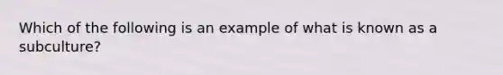 Which of the following is an example of what is known as a subculture?