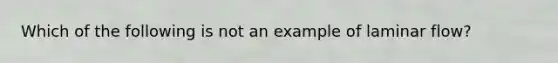 Which of the following is not an example of laminar flow?