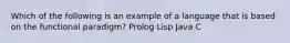 Which of the following is an example of a language that is based on the functional paradigm? Prolog Lisp Java C