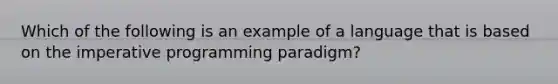 Which of the following is an example of a language that is based on the imperative programming paradigm?