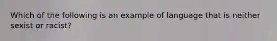 Which of the following is an example of language that is neither sexist or racist?