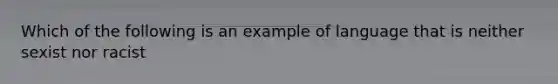 Which of the following is an example of language that is neither sexist nor racist