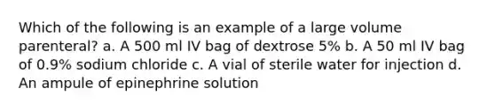 Which of the following is an example of a large volume parenteral? a. A 500 ml IV bag of dextrose 5% b. A 50 ml IV bag of 0.9% sodium chloride c. A vial of sterile water for injection d. An ampule of epinephrine solution