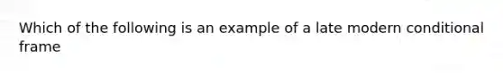 Which of the following is an example of a late modern conditional frame