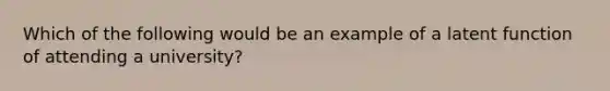 Which of the following would be an example of a latent function of attending a university?