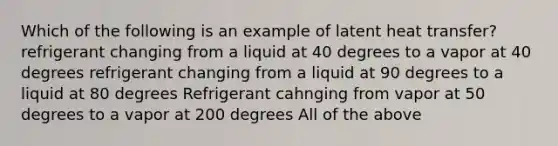 Which of the following is an example of latent heat transfer? refrigerant changing from a liquid at 40 degrees to a vapor at 40 degrees refrigerant changing from a liquid at 90 degrees to a liquid at 80 degrees Refrigerant cahnging from vapor at 50 degrees to a vapor at 200 degrees All of the above