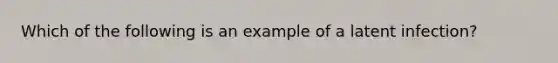 Which of the following is an example of a latent infection?