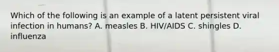 Which of the following is an example of a latent persistent viral infection in humans? A. measles B. HIV/AIDS C. shingles D. influenza