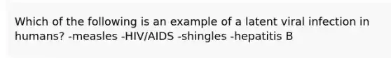 Which of the following is an example of a latent viral infection in humans? -measles -HIV/AIDS -shingles -hepatitis B