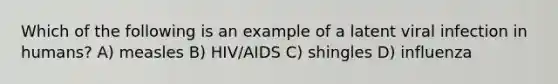 Which of the following is an example of a latent viral infection in humans? A) measles B) HIV/AIDS C) shingles D) influenza