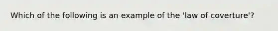 Which of the following is an example of the 'law of coverture'?