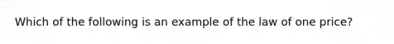 Which of the following is an example of the law of one price?