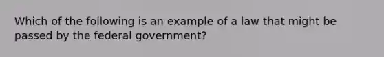 Which of the following is an example of a law that might be passed by the federal government?