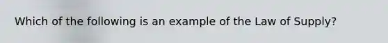 Which of the following is an example of the Law of Supply?