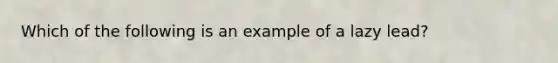 Which of the following is an example of a lazy lead?