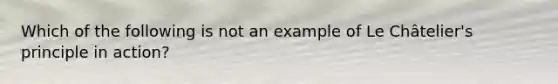 Which of the following is not an example of Le Châtelier's principle in action?