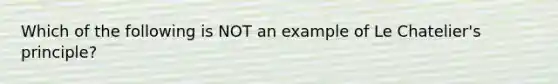 Which of the following is NOT an example of <a href='https://www.questionai.com/knowledge/kT1zAkQDuo-le-chateliers-principle' class='anchor-knowledge'>le chatelier's principle</a>?