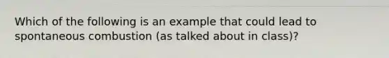 Which of the following is an example that could lead to spontaneous combustion (as talked about in class)?