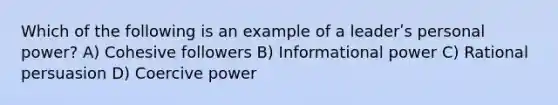 Which of the following is an example of a leaderʹs personal power? A) Cohesive followers B) Informational power C) Rational persuasion D) Coercive power