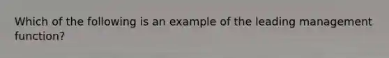 Which of the following is an example of the leading management function?