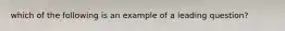 which of the following is an example of a leading question?