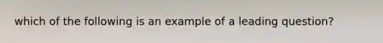 which of the following is an example of a leading question?