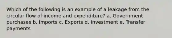 Which of the following is an example of a leakage from the circular flow of income and expenditure? a. Government purchases b. Imports c. Exports d. Investment e. Transfer payments