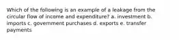 Which of the following is an example of a leakage from the circular flow of income and expenditure? a. investment b. imports c. government purchases d. exports e. transfer payments