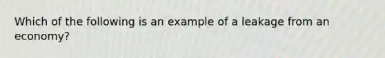 Which of the following is an example of a leakage from an economy?