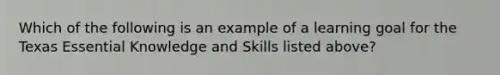 Which of the following is an example of a learning goal for the Texas Essential Knowledge and Skills listed above?