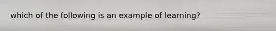 which of the following is an example of learning?