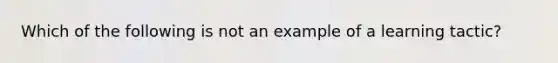 Which of the following is not an example of a learning tactic?