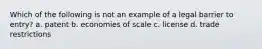 Which of the following is not an example of a legal barrier to entry? a. patent b. economies of scale c. license d. trade restrictions