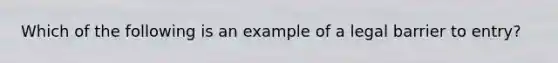 Which of the following is an example of a legal barrier to entry?