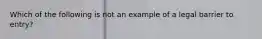 Which of the following is not an example of a legal barrier to entry?