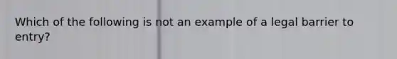 Which of the following is not an example of a legal barrier to entry?