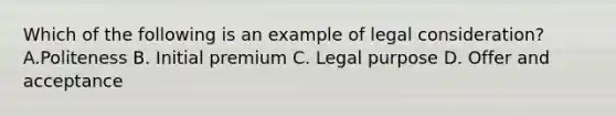 Which of the following is an example of legal consideration? A.Politeness B. Initial premium C. Legal purpose D. Offer and acceptance