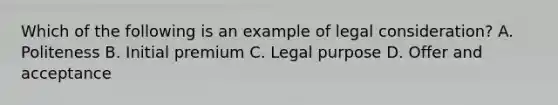 Which of the following is an example of legal consideration? A. Politeness B. Initial premium C. Legal purpose D. Offer and acceptance