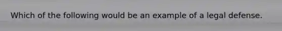 Which of the following would be an example of a legal defense.