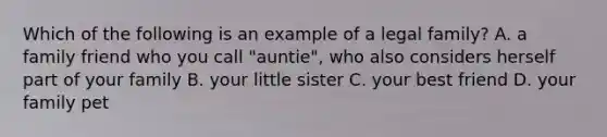 Which of the following is an example of a legal family? A. a family friend who you call "auntie", who also considers herself part of your family B. your little sister C. your best friend D. your family pet